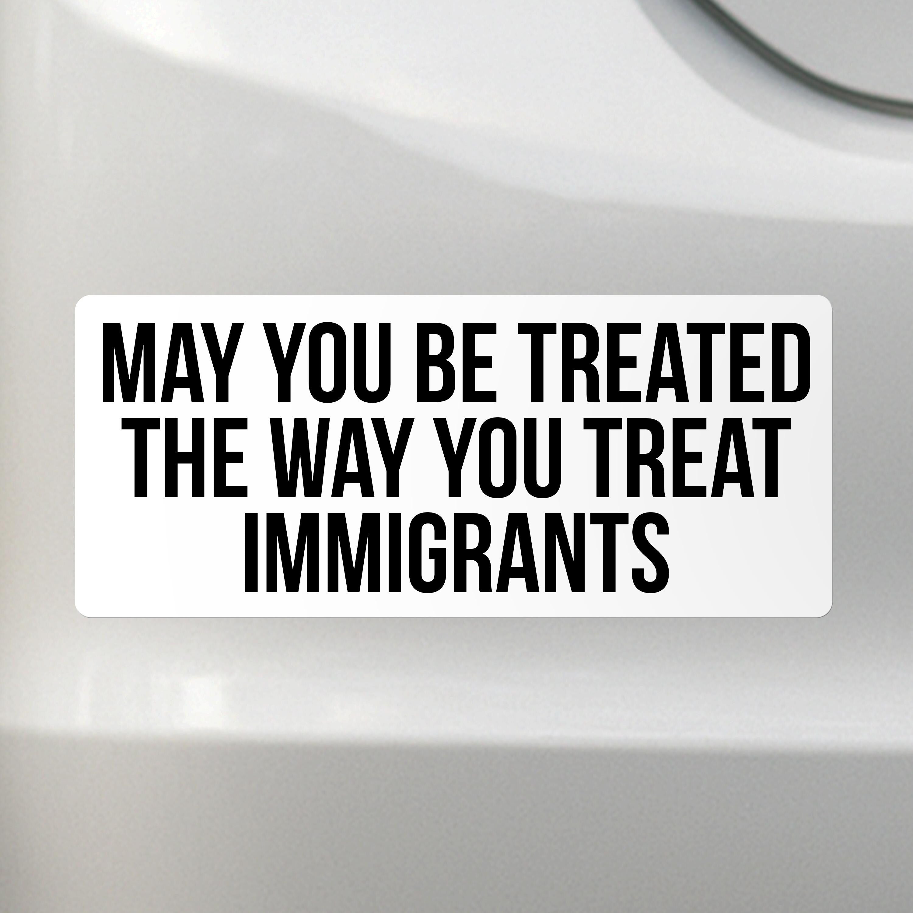 Liberal Activism Bumper Sticker - May You Be Treated The Way You Treat Immigrants