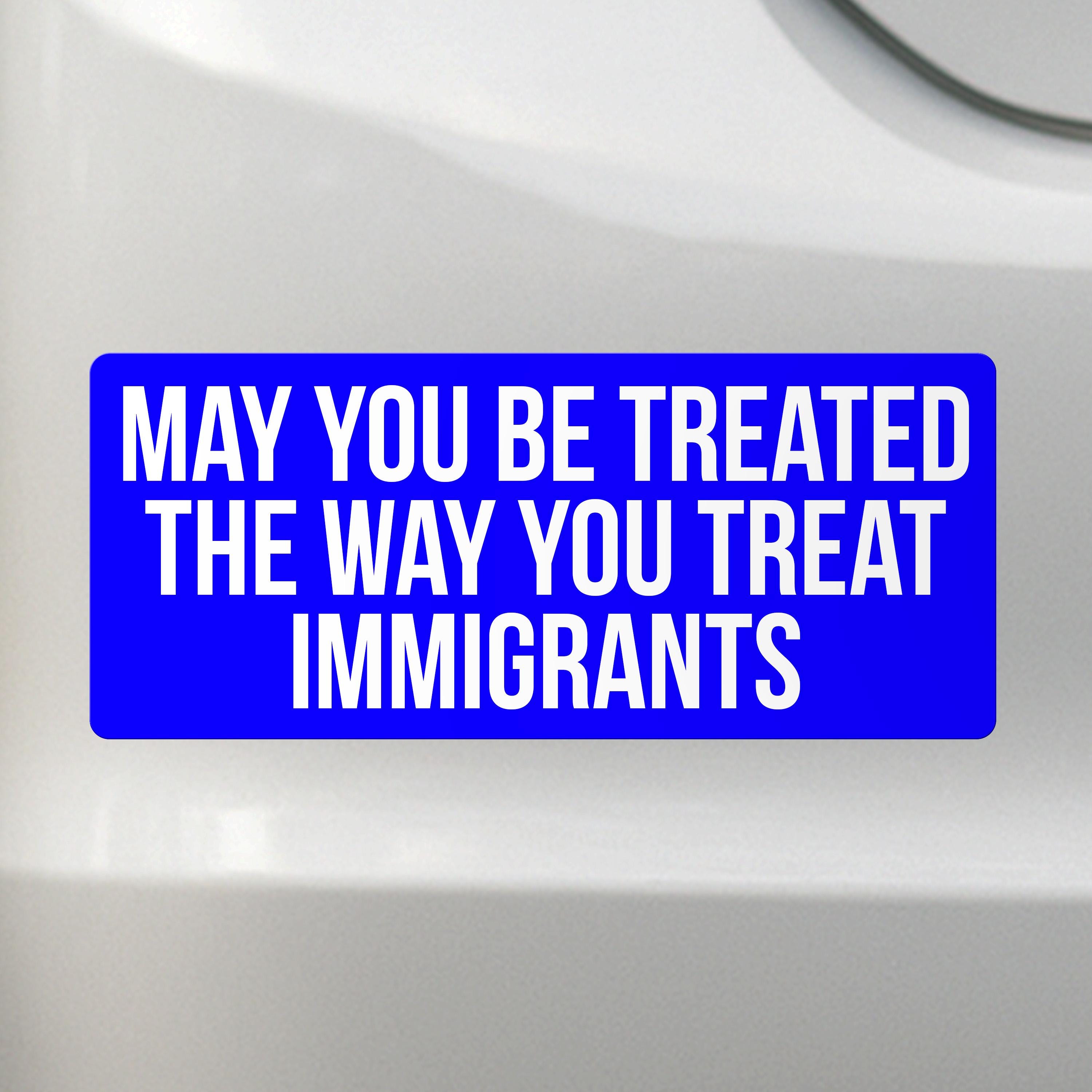 Liberal Activism Bumper Sticker - May You Be Treated The Way You Treat Immigrants