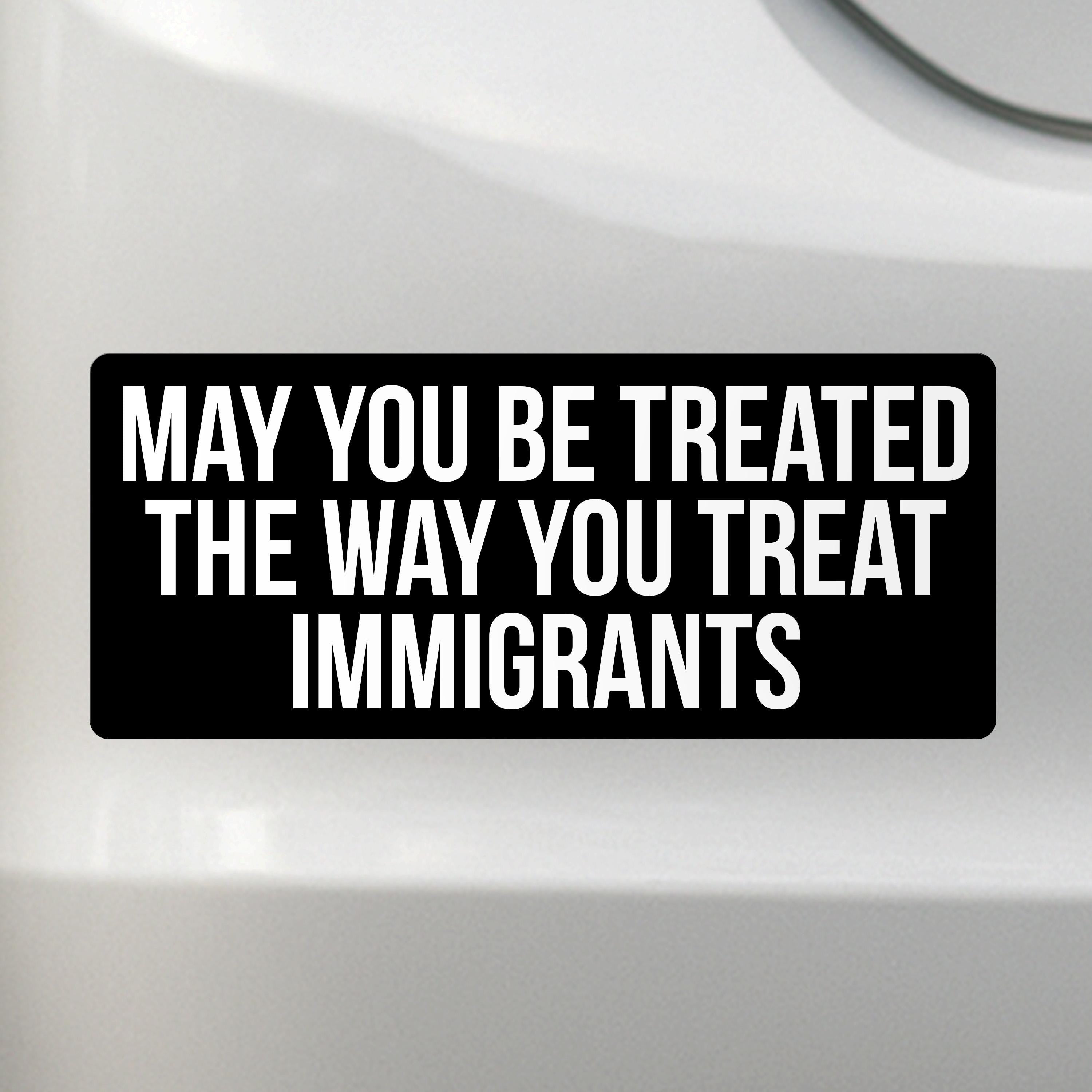 Liberal Activism Bumper Sticker - May You Be Treated The Way You Treat Immigrants
