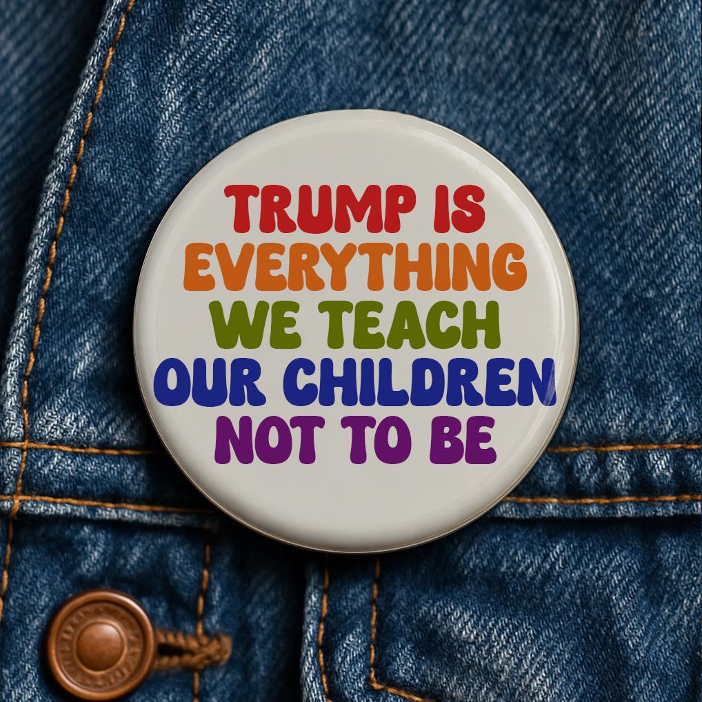 Trump Is Everything We Teach Our Children Not To Be Button