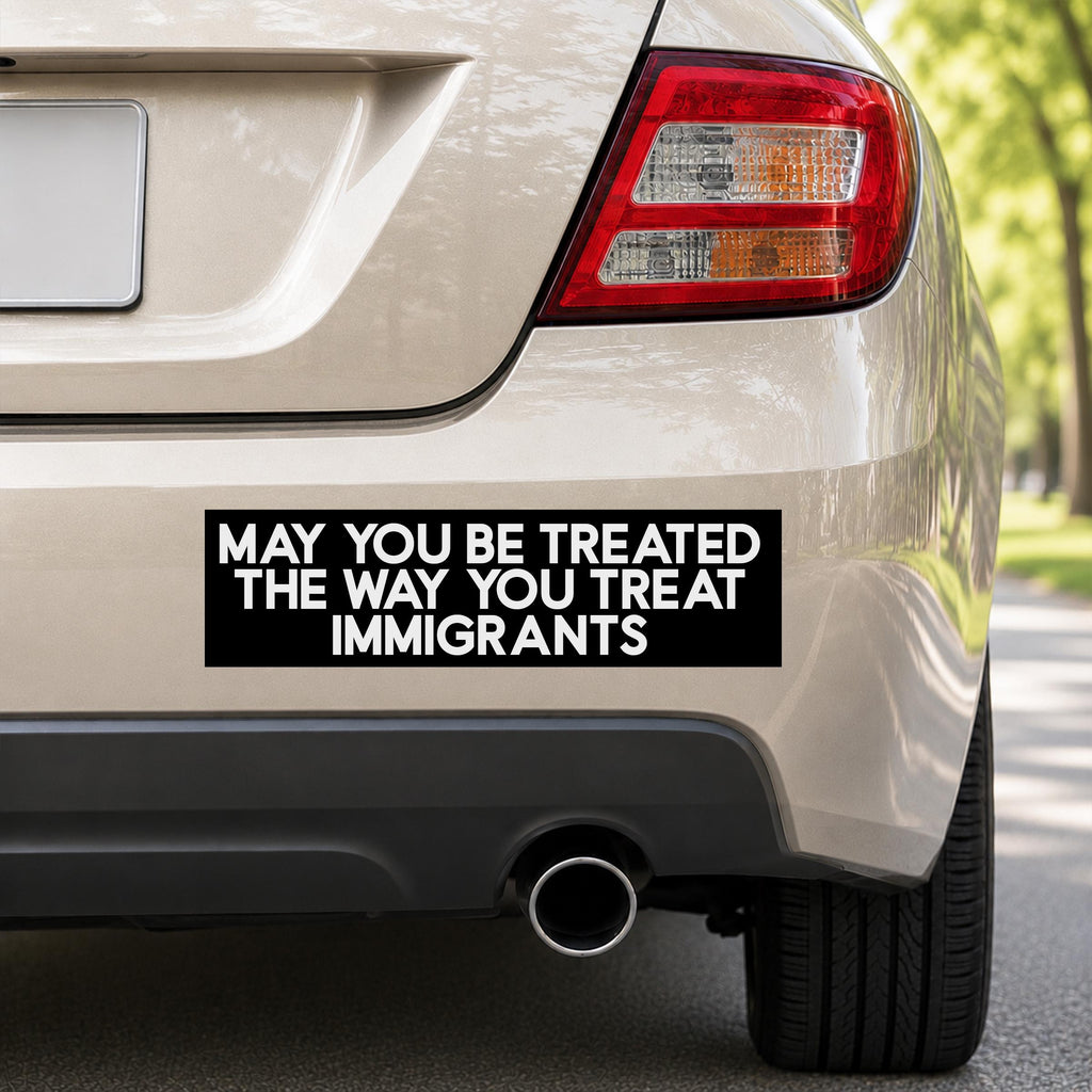 May You Be Treated The Way You Treat Immigrants Bumper Sticker